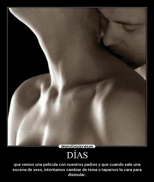 DÍAS - que vemos una película con nuestros padres y que cuando sale una
escena de sexo, intentamos cambiar de tema o taparnos la cara para
disimular..