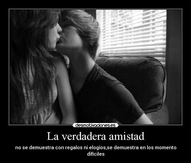La verdadera amistad - no se demuestra con regalos ni elogios,se demuestra en los momento difíciles