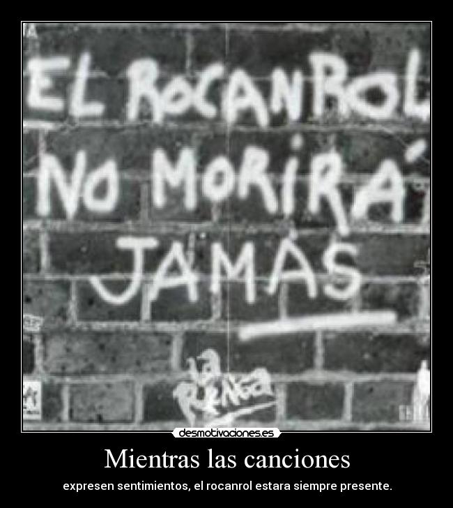 Mientras las canciones - expresen sentimientos, el rocanrol estara siempre presente.