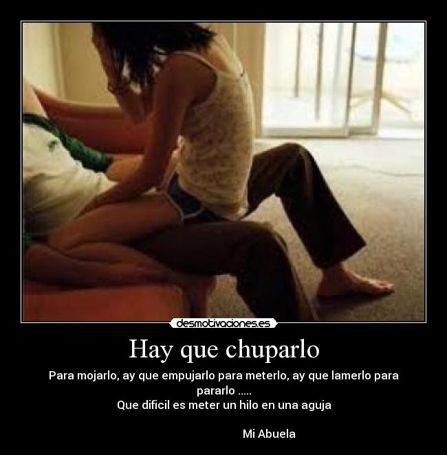 Hay que chuparlo - Para mojarlo, ay que empujarlo para meterlo, ay que lamerlo para pararlo .....
Que dificil es meter un hilo en una aguja
                                                                                                        Mi Abuela