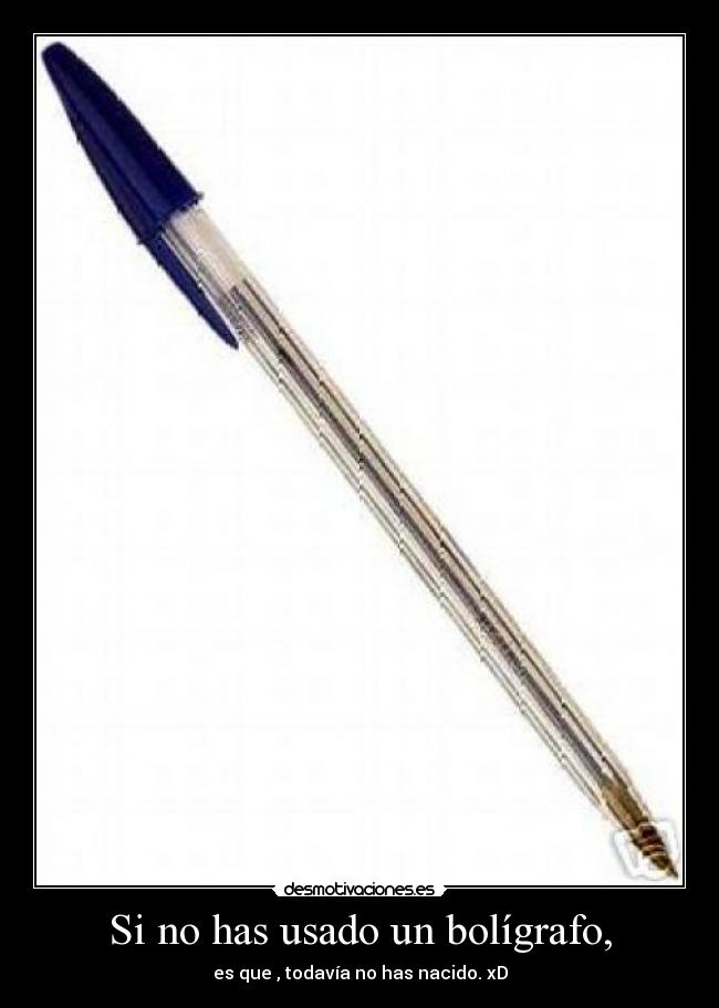 Si no has usado un bolígrafo, - es que , todavía no has nacido. xD