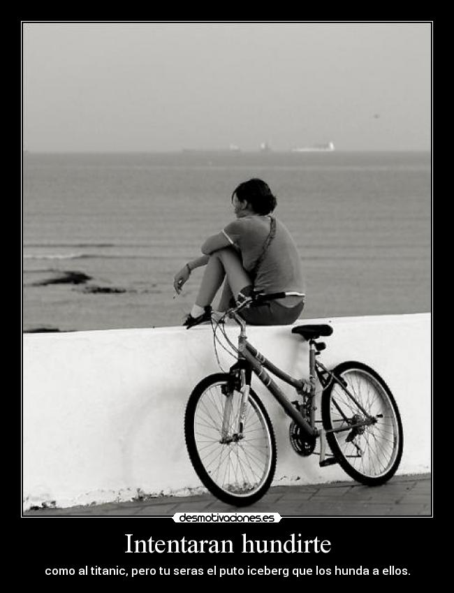 Intentaran hundirte - como al titanic, pero tu seras el puto iceberg que los hunda a ellos.