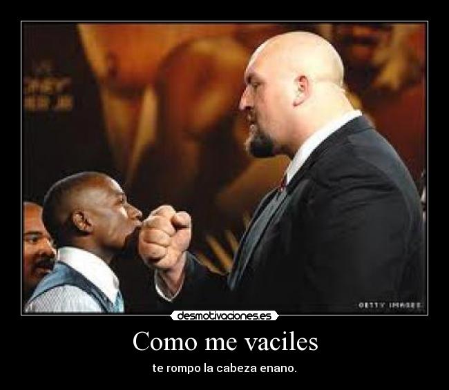 Como me vaciles - te rompo la cabeza enano.