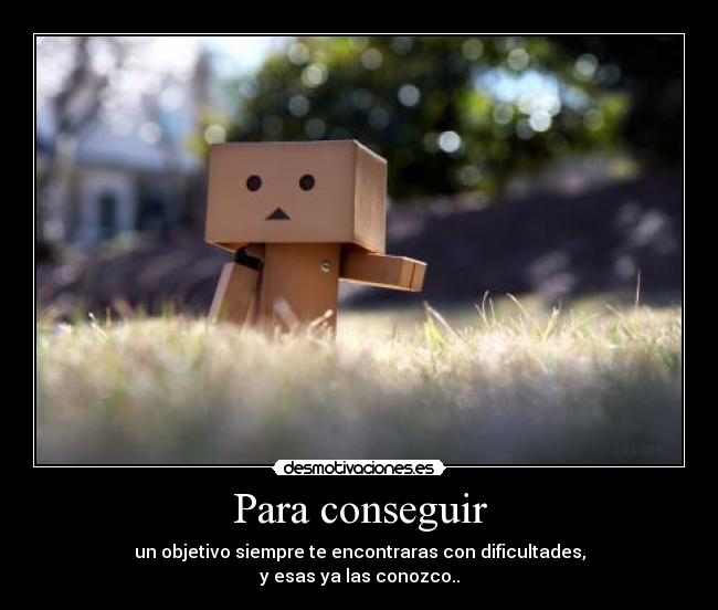 Para conseguir - un objetivo siempre te encontraras con dificultades,
y esas ya las conozco..