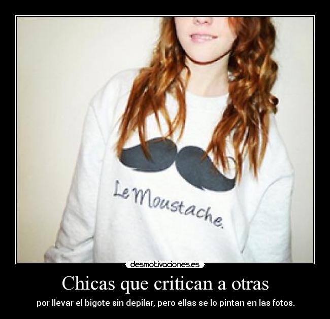 Chicas que critican a otras - por llevar el bigote sin depilar, pero ellas se lo pintan en las fotos.