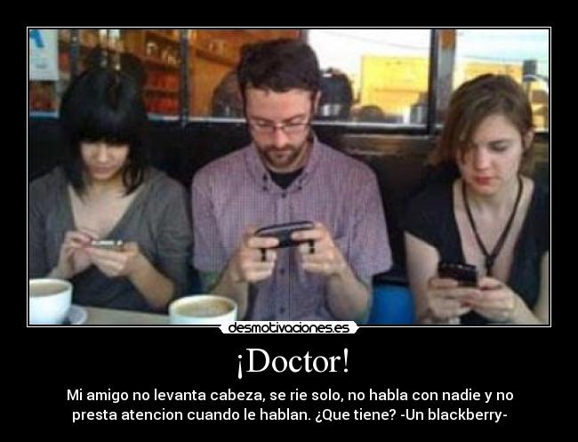 ¡Doctor! - Mi amigo no levanta cabeza, se rie solo, no habla con nadie y no
presta atencion cuando le hablan. ¿Que tiene? -Un blackberry-