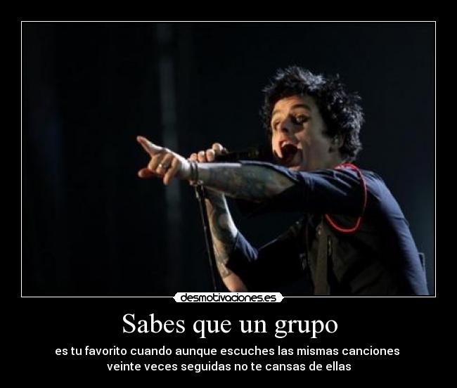 Sabes que un grupo - es tu favorito cuando aunque escuches las mismas canciones
veinte veces seguidas no te cansas de ellas