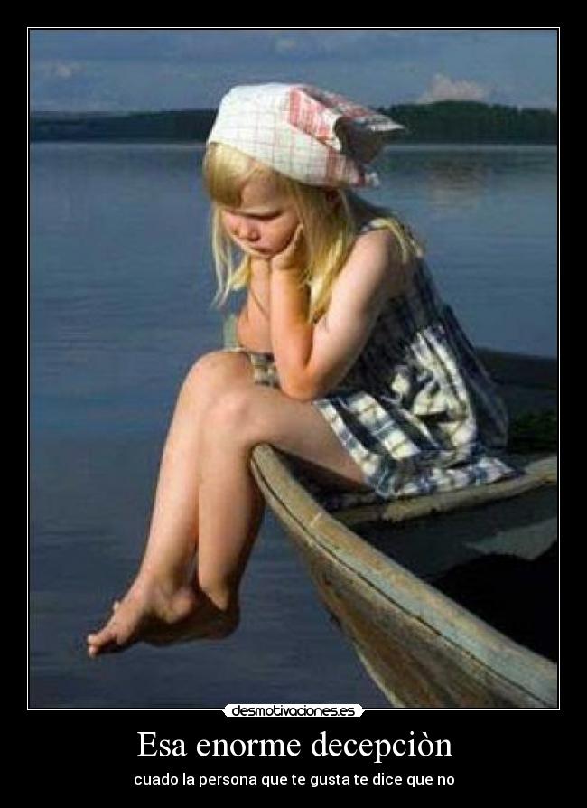 Esa enorme decepciòn - cuado la persona que te gusta te dice que no