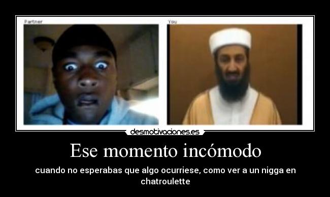 Ese momento incómodo - cuando no esperabas que algo ocurriese, como ver a un nigga en chatroulette