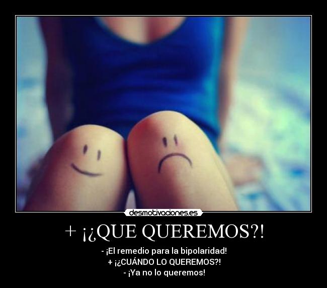 + ¡¿QUE QUEREMOS?! - - ¡El remedio para la bipolaridad!
+ ¡¿CUÁNDO LO QUEREMOS?!
- ¡Ya no lo queremos!