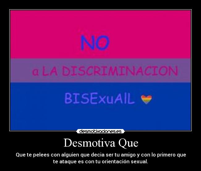 Desmotiva Que - Que te pelees con alguien que decia ser tu amigo y con lo primero que
te ataque es con tu orientación sexual.