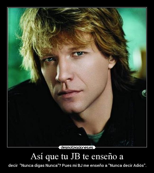 Así que tu JB te enseño a - decir Nunca digas Nunca? Pues mi BJ me enseño a Nunca decir Adiós.