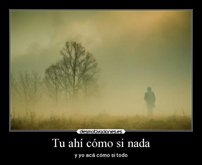 Tu ahí cómo si nada - y yo acá cómo si todo