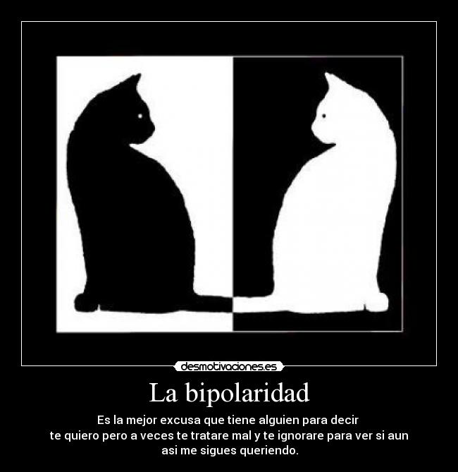 La bipolaridad - Es la mejor excusa que tiene alguien para decir
te quiero pero a veces te tratare mal y te ignorare para ver si aun
asi me sigues queriendo.