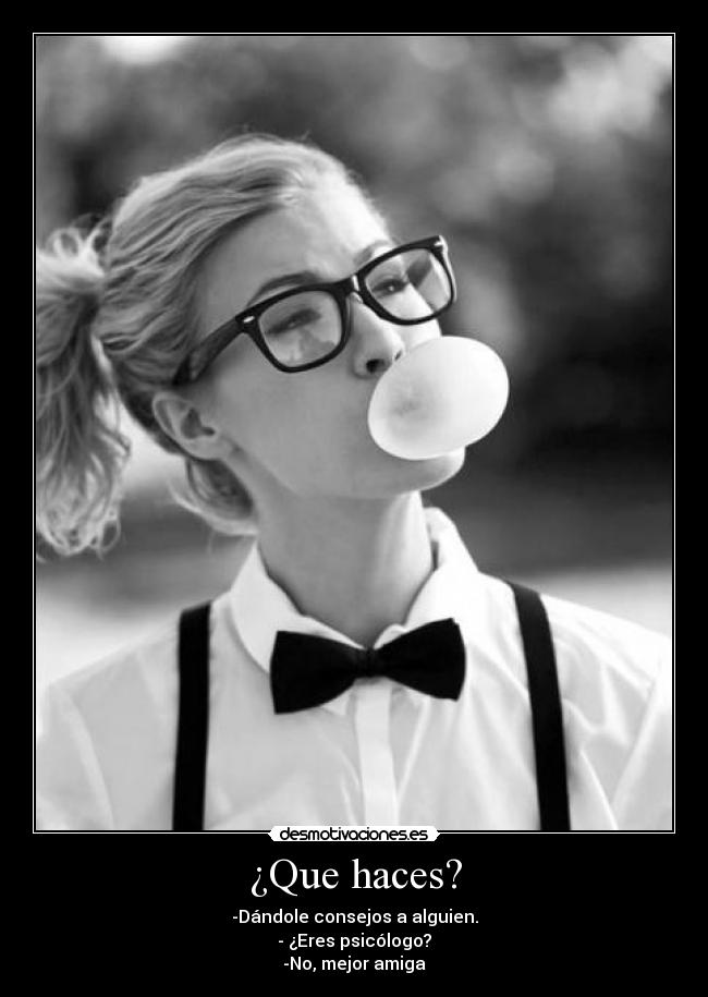 ¿Que haces? - -Dándole consejos a alguien.
- ¿Eres psicólogo?
-No, mejor amiga