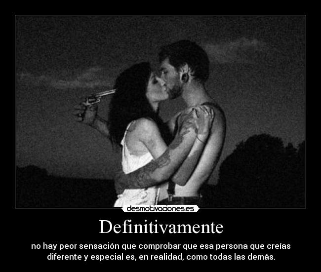Definitivamente - no hay peor sensación que comprobar que esa persona que creías
diferente y especial es, en realidad, como todas las demás.