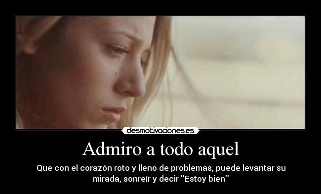 Admiro a todo aquel - Que con el corazón roto y lleno de problemas, puede levantar su
mirada, sonreír y decir Estoy bien