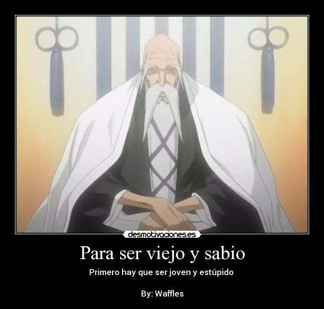 Para ser viejo y sabio - Primero hay que ser joven y estúpido 

By: Waffles