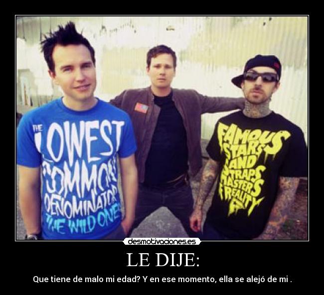 LE DIJE: - Que tiene de malo mi edad? Y en ese momento, ella se alejó de mi .