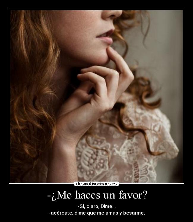 -¿Me haces un favor? - -Si, claro, Dime...
-acércate, dime que me amas y besarme.