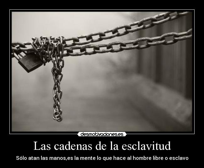 Las cadenas de la esclavitud - Sólo atan las manos,es la mente lo que hace al hombre libre o esclavo