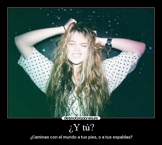 ¿Y tú? - ¿Caminas con el mundo a tus pies, o a tus espaldas?