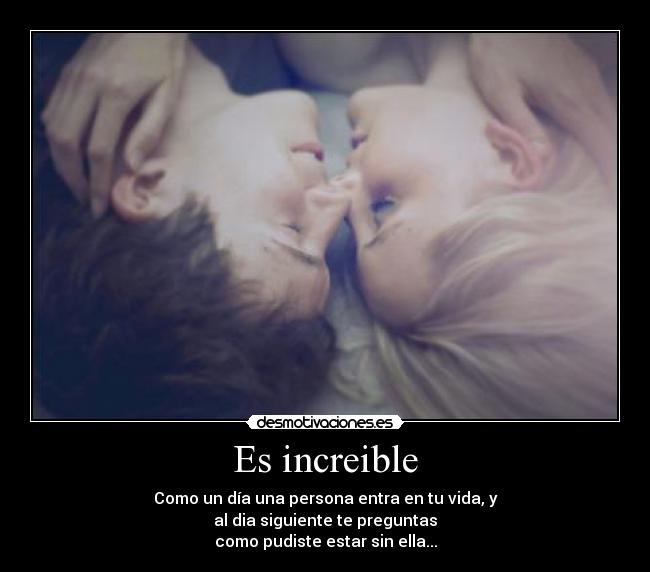 Es increible - Como un día una persona entra en tu vida, y
al dia siguiente te preguntas
como pudiste estar sin ella...