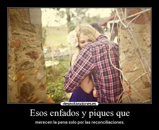 Esos enfados y piques que - merecen la pena solo por las reconciliaciones.