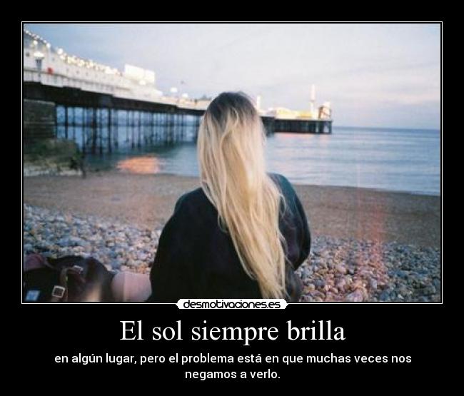 El sol siempre brilla - en algún lugar, pero el problema está en que muchas veces nos negamos a verlo.