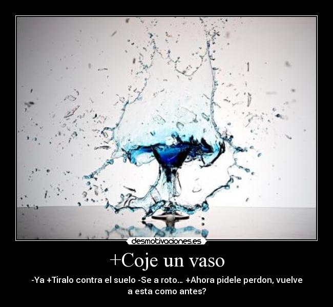 +Coje un vaso - -Ya +Tiralo contra el suelo -Se a roto… +Ahora pidele perdon, vuelve
a esta como antes?