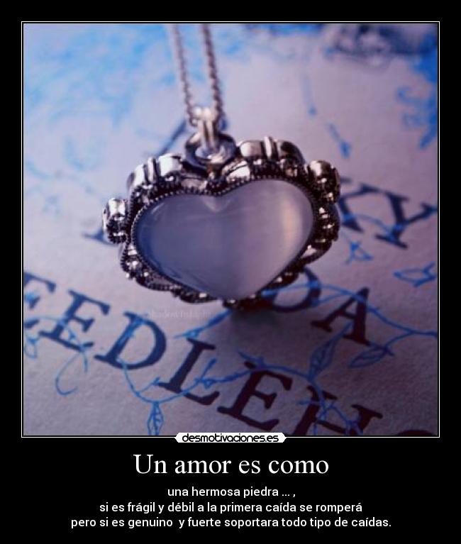 Un amor es como - una hermosa piedra ... ,
si es frágil y débil a la primera caída se romperá
pero si es genuino y fuerte soportara todo tipo de caídas.