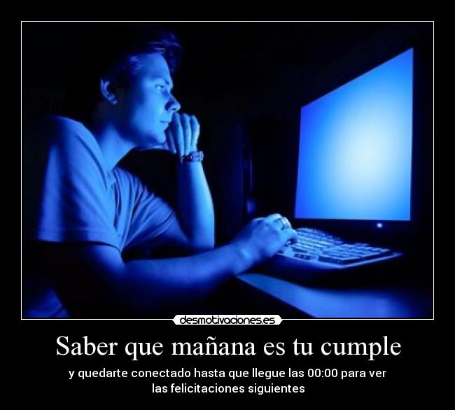 Saber que mañana es tu cumple - y quedarte conectado hasta que llegue las 00:00 para ver
las felicitaciones siguientes