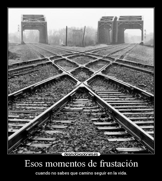 Esos momentos de frustación - cuando no sabes que camino seguir en la vida.