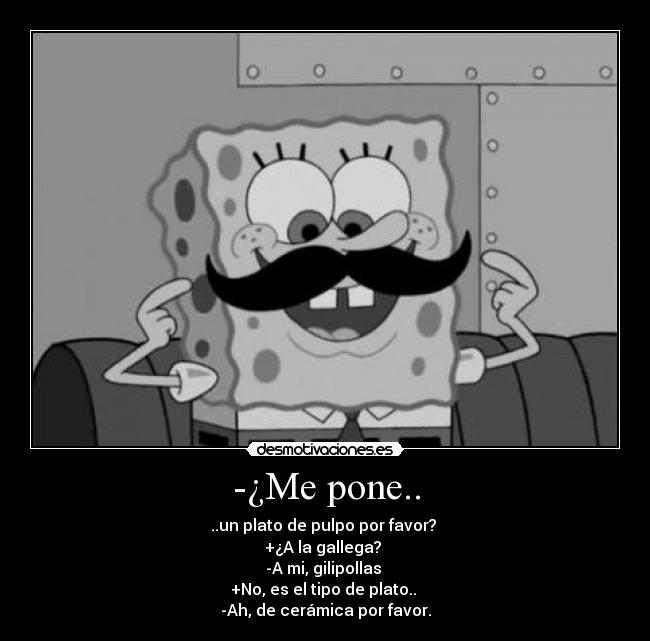 -¿Me pone.. - ..un plato de pulpo por favor? 
+¿A la gallega? 
-A mi, gilipollas 
+No, es el tipo de plato.. 
-Ah, de cerámica por favor.
