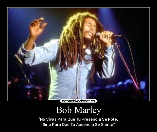 Bob Marley - No Vivas Para Que Tu Presencia Se Note,
Sino Para Que Tu Ausencia Se Sienta