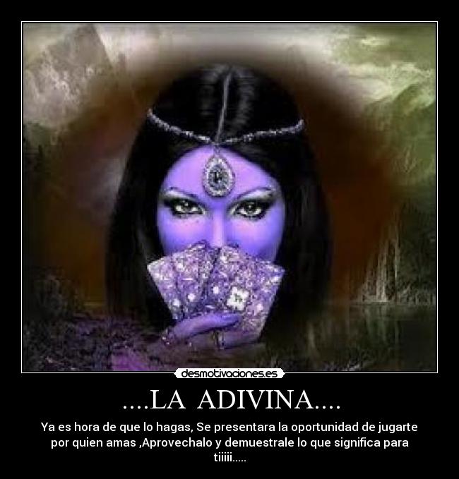 ....LA ADIVINA.... - Ya es hora de que lo hagas, Se presentara la oportunidad de jugarte
por quien amas ,Aprovechalo y demuestrale lo que significa para
tiiiii.....