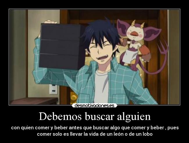 Debemos buscar alguien - con quien comer y beber antes que buscar algo que comer y beber , pues
comer solo es llevar la vida de un león o de un lobo