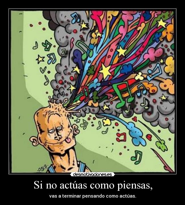 Si no actúas como piensas, - vas a terminar pensando como actúas.