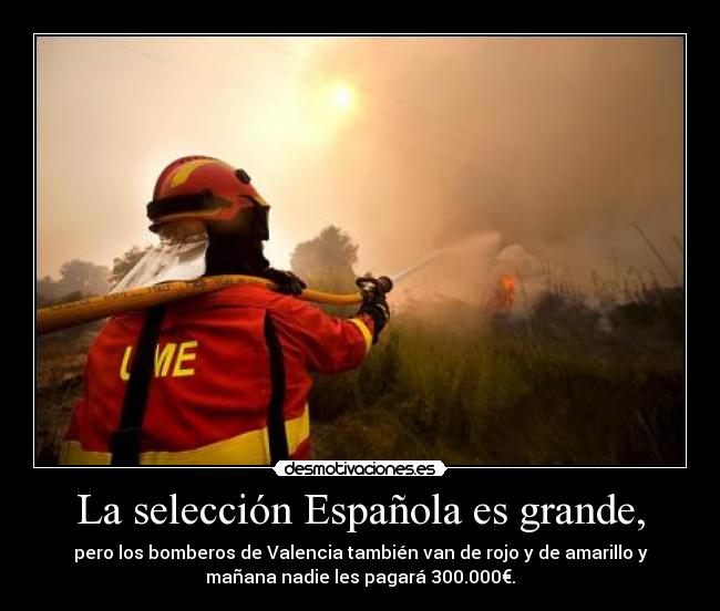 La selección Española es grande, - pero los bomberos de Valencia también van de rojo y de amarillo y
mañana nadie les pagará 300.000€.