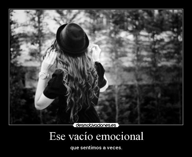 Ese vacío emocional - que sentimos a veces.