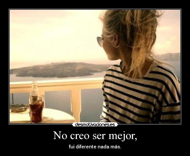 No creo ser mejor, - fui diferente nada más.