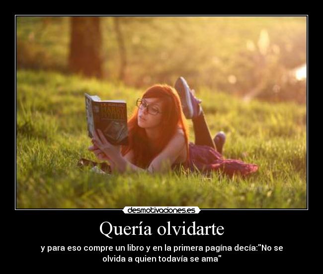 Quería olvidarte - y para eso compre un libro y en la primera pagína decía:No se
olvida a quien todavía se ama