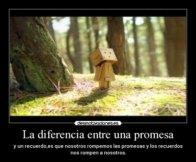 La diferencia entre una promesa - y un recuerdo,es que nosotros rompemos las promesas y los recuerdos
nos rompen a nosotros.