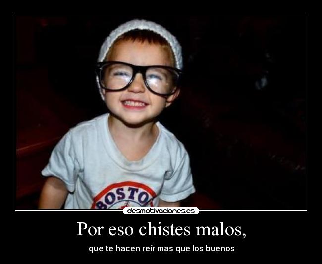 Por eso chistes malos, - que te hacen reír mas que los buenos