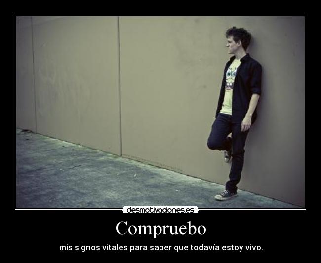 Compruebo - mis signos vitales para saber que todavía estoy vivo.