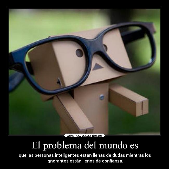 El problema del mundo es - que las personas inteligentes están llenas de dudas mientras los
ignorantes están llenos de confianza.