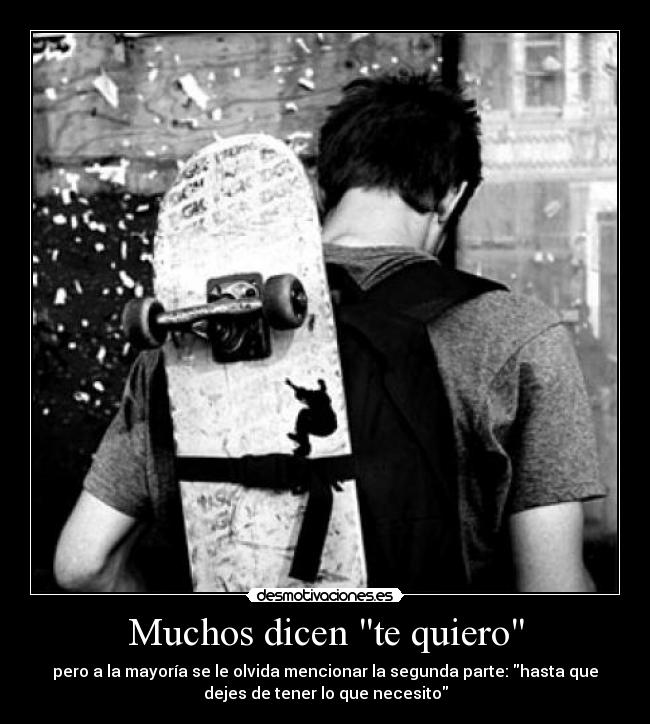 Muchos dicen te quiero - pero a la mayoría se le olvida mencionar la segunda parte: hasta que
dejes de tener lo que necesito