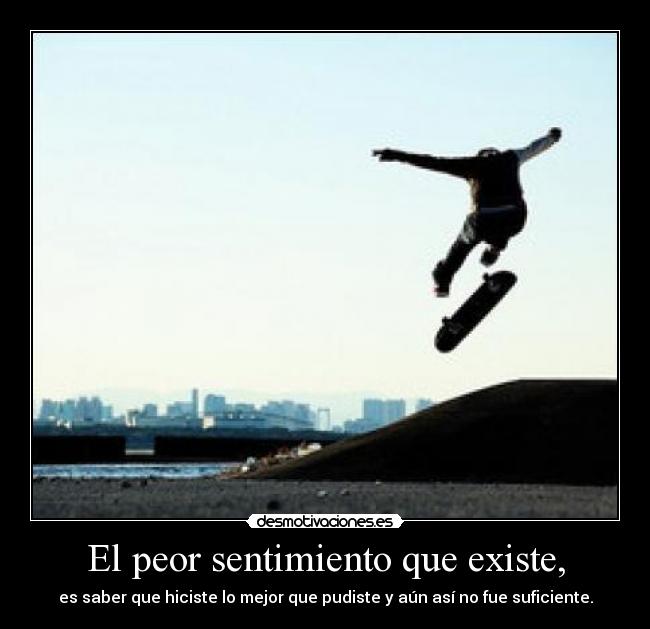 El peor sentimiento que existe, - es saber que hiciste lo mejor que pudiste y aún así no fue suficiente.