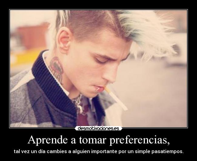 Aprende a tomar preferencias, - tal vez un día cambies a alguien importante por un simple pasatiempos.