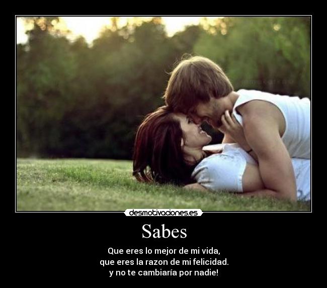 Sabes - Que eres lo mejor de mi vida,
que eres la razon de mi felicidad.
y no te cambiaría por nadie!